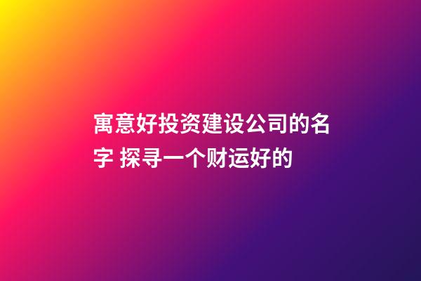 寓意好投资建设公司的名字 探寻一个财运好的-第1张-公司起名-玄机派